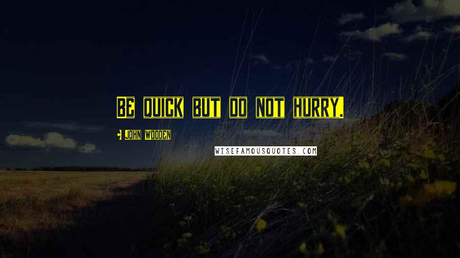John Wooden Quotes: Be quick but do not hurry.