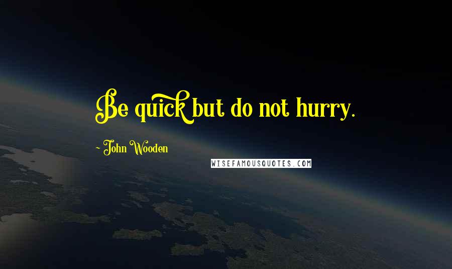 John Wooden Quotes: Be quick but do not hurry.