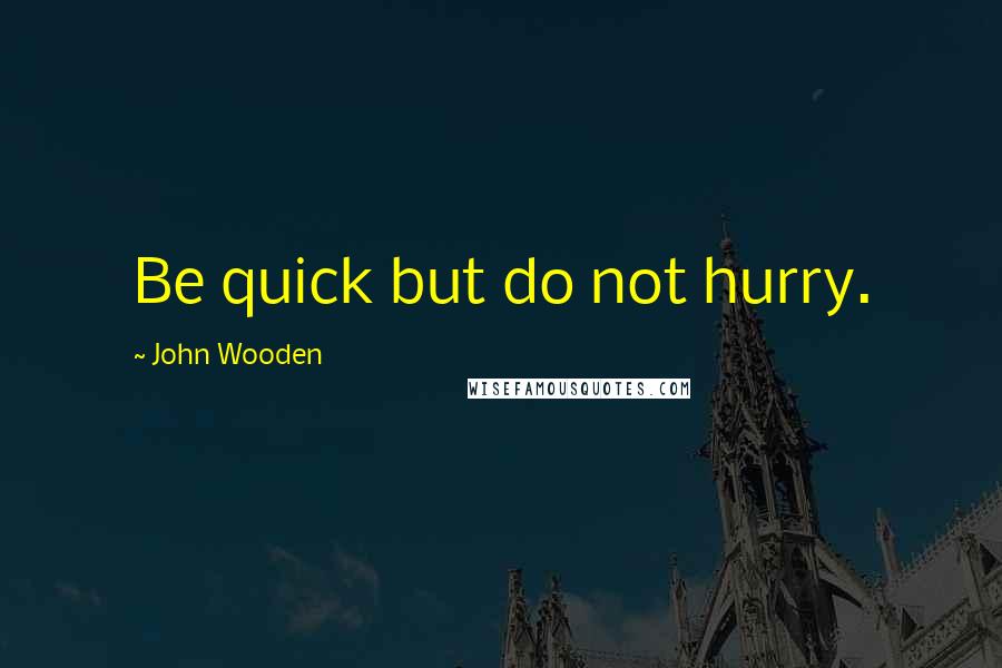 John Wooden Quotes: Be quick but do not hurry.