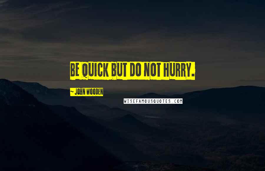 John Wooden Quotes: Be quick but do not hurry.