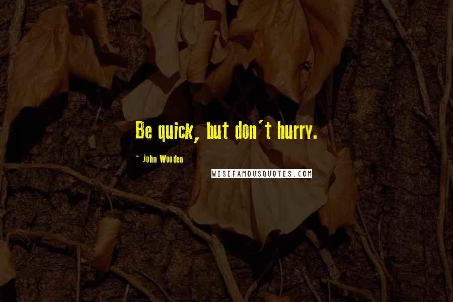 John Wooden Quotes: Be quick, but don't hurry.