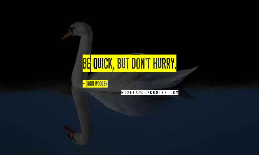 John Wooden Quotes: Be quick, but don't hurry.