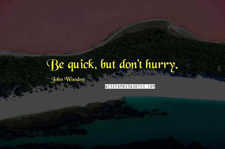 John Wooden Quotes: Be quick, but don't hurry.