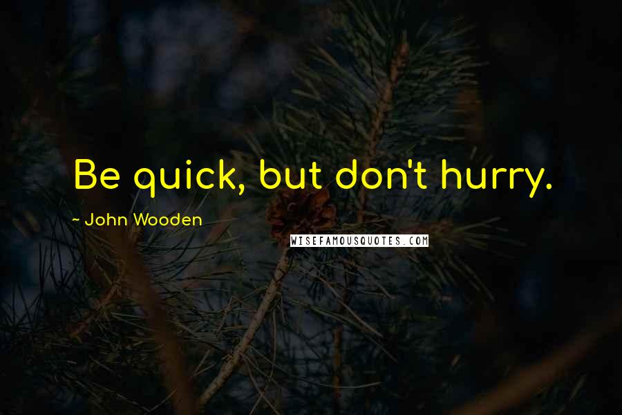 John Wooden Quotes: Be quick, but don't hurry.
