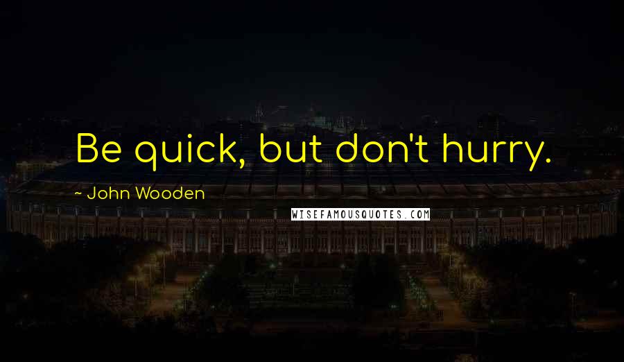 John Wooden Quotes: Be quick, but don't hurry.