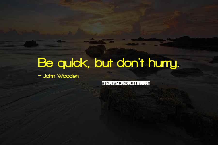 John Wooden Quotes: Be quick, but don't hurry.