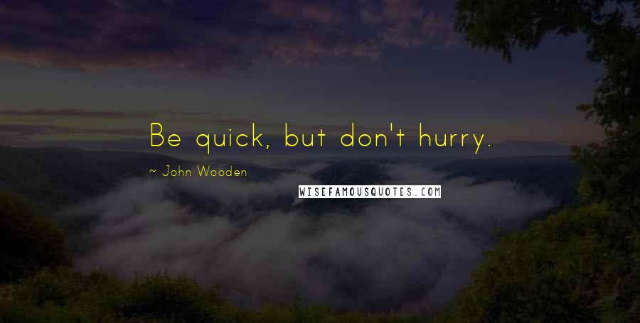 John Wooden Quotes: Be quick, but don't hurry.