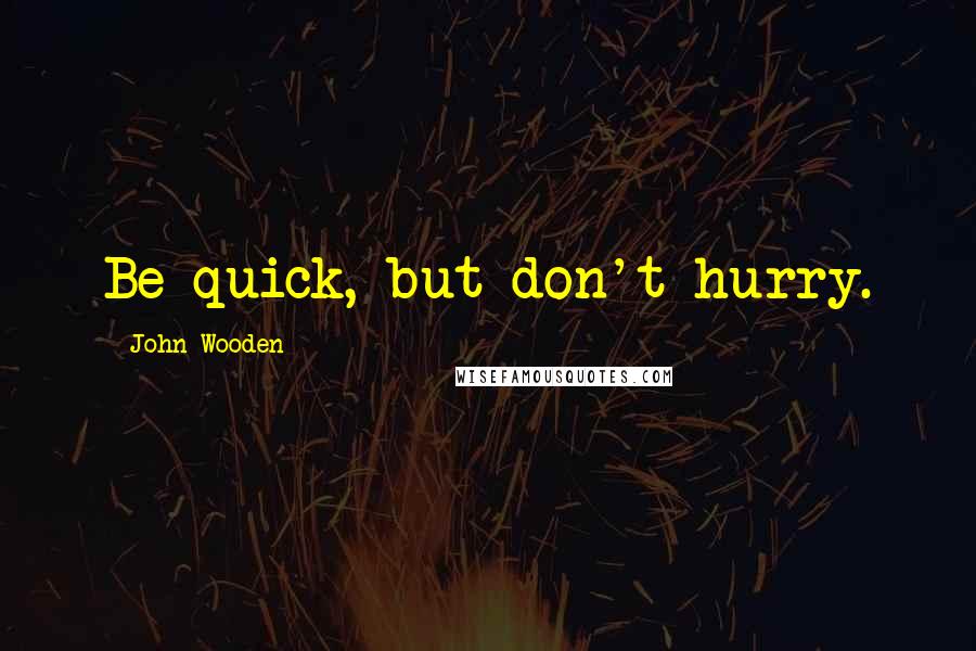 John Wooden Quotes: Be quick, but don't hurry.