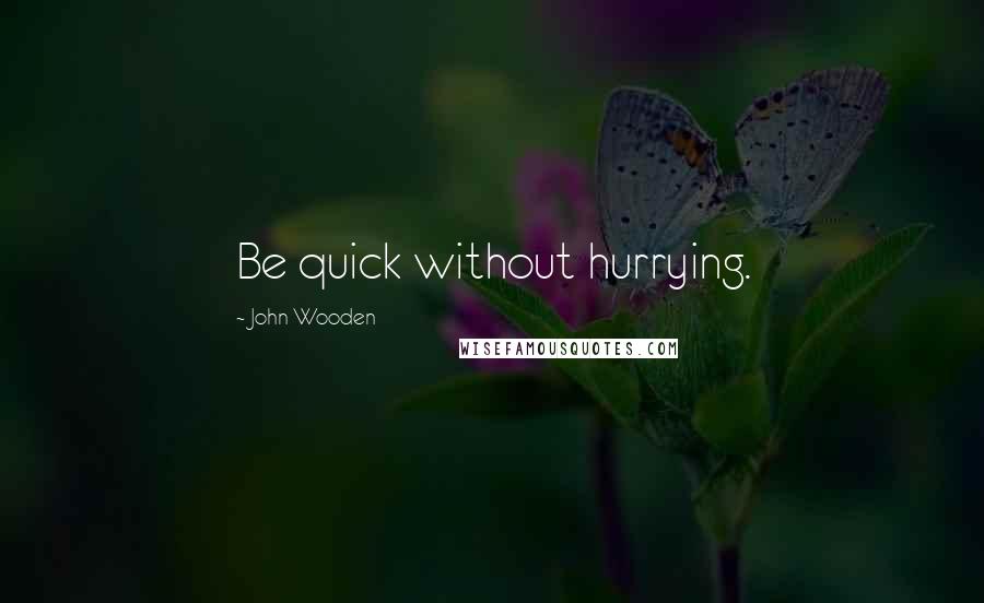 John Wooden Quotes: Be quick without hurrying.