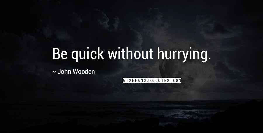 John Wooden Quotes: Be quick without hurrying.