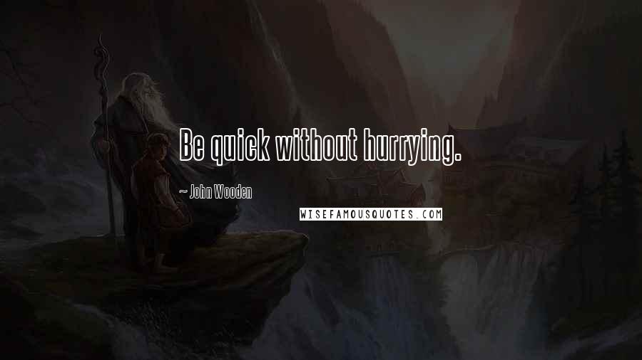 John Wooden Quotes: Be quick without hurrying.