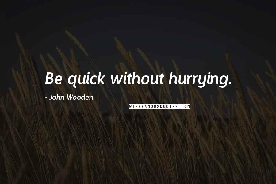 John Wooden Quotes: Be quick without hurrying.