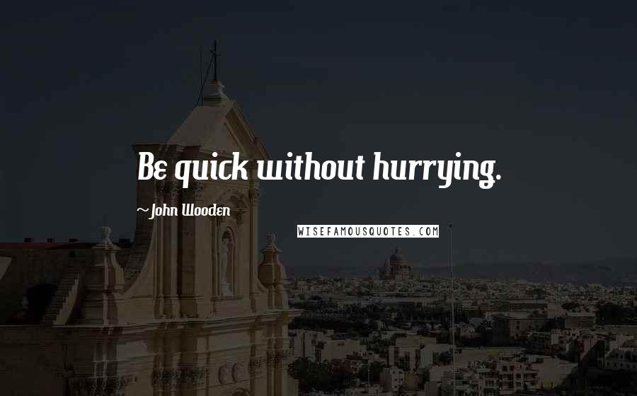 John Wooden Quotes: Be quick without hurrying.