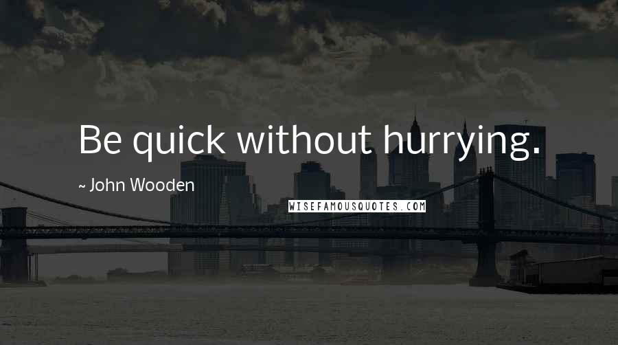 John Wooden Quotes: Be quick without hurrying.