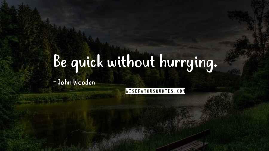 John Wooden Quotes: Be quick without hurrying.