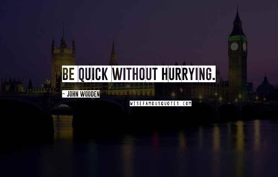 John Wooden Quotes: Be quick without hurrying.