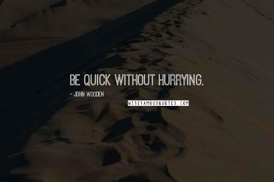 John Wooden Quotes: Be quick without hurrying.