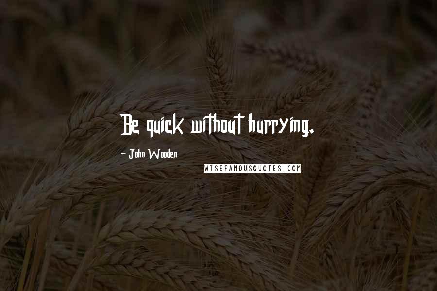 John Wooden Quotes: Be quick without hurrying.