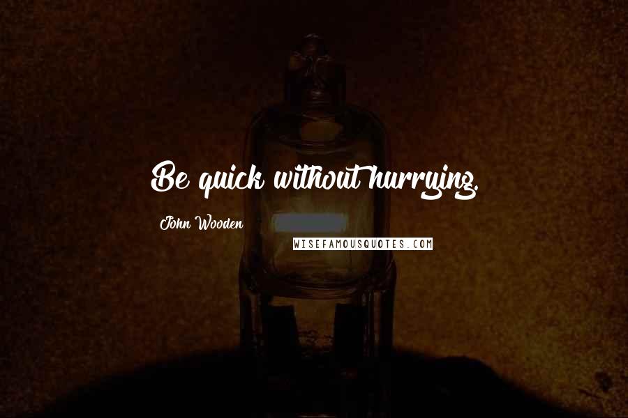 John Wooden Quotes: Be quick without hurrying.