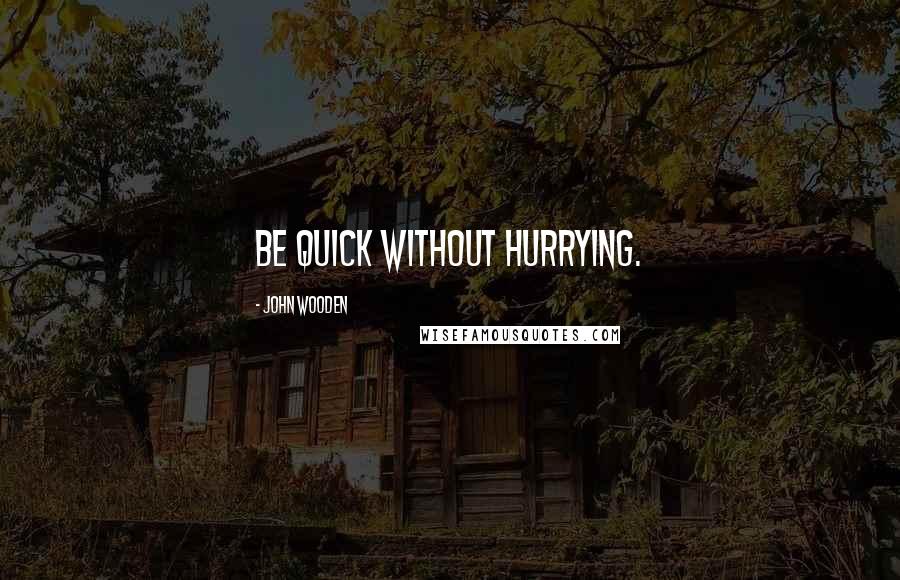 John Wooden Quotes: Be quick without hurrying.