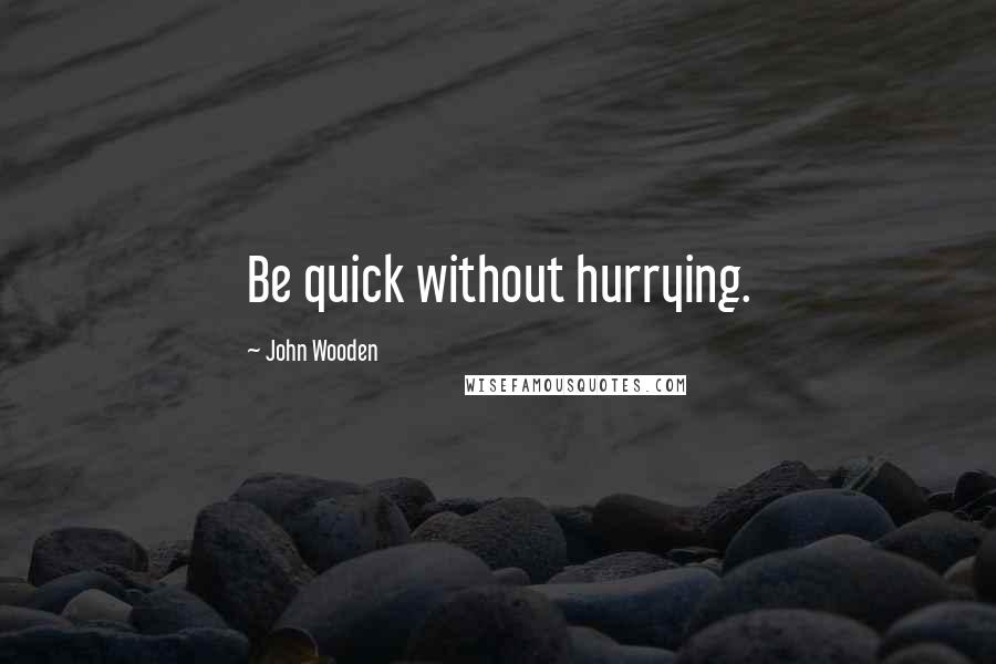 John Wooden Quotes: Be quick without hurrying.