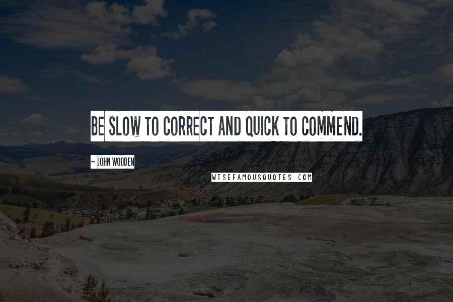 John Wooden Quotes: Be slow to correct and quick to commend.