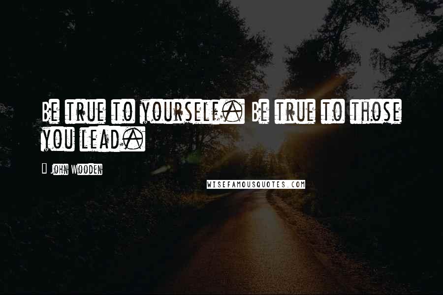 John Wooden Quotes: Be true to yourself. Be true to those you lead.