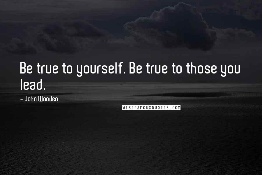 John Wooden Quotes: Be true to yourself. Be true to those you lead.