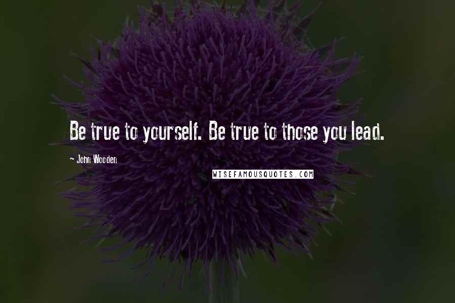 John Wooden Quotes: Be true to yourself. Be true to those you lead.