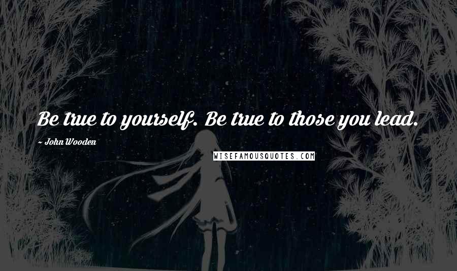 John Wooden Quotes: Be true to yourself. Be true to those you lead.