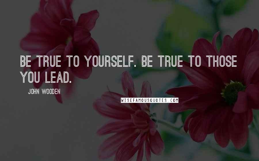 John Wooden Quotes: Be true to yourself. Be true to those you lead.