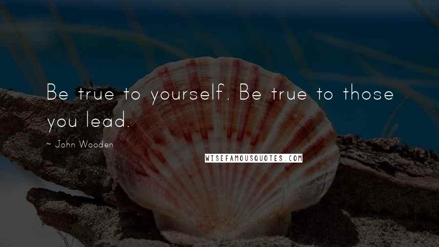 John Wooden Quotes: Be true to yourself. Be true to those you lead.