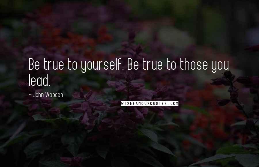 John Wooden Quotes: Be true to yourself. Be true to those you lead.