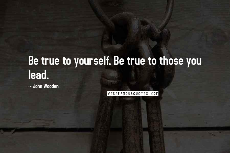 John Wooden Quotes: Be true to yourself. Be true to those you lead.