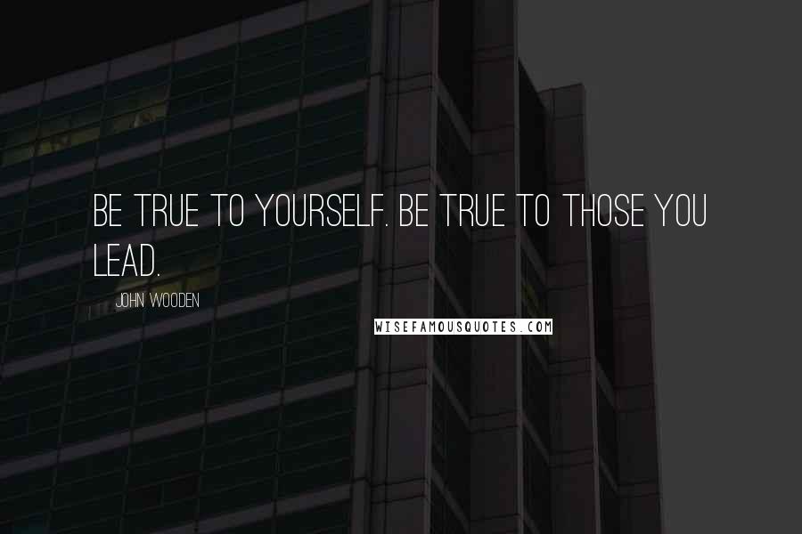 John Wooden Quotes: Be true to yourself. Be true to those you lead.