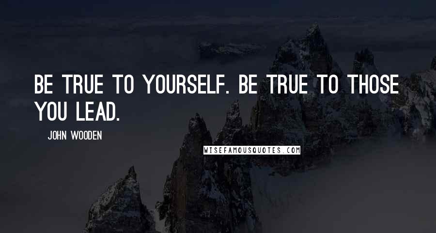 John Wooden Quotes: Be true to yourself. Be true to those you lead.