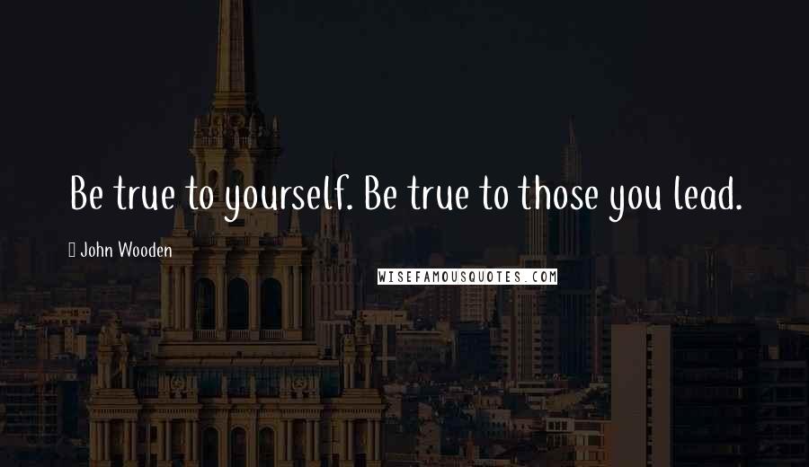 John Wooden Quotes: Be true to yourself. Be true to those you lead.