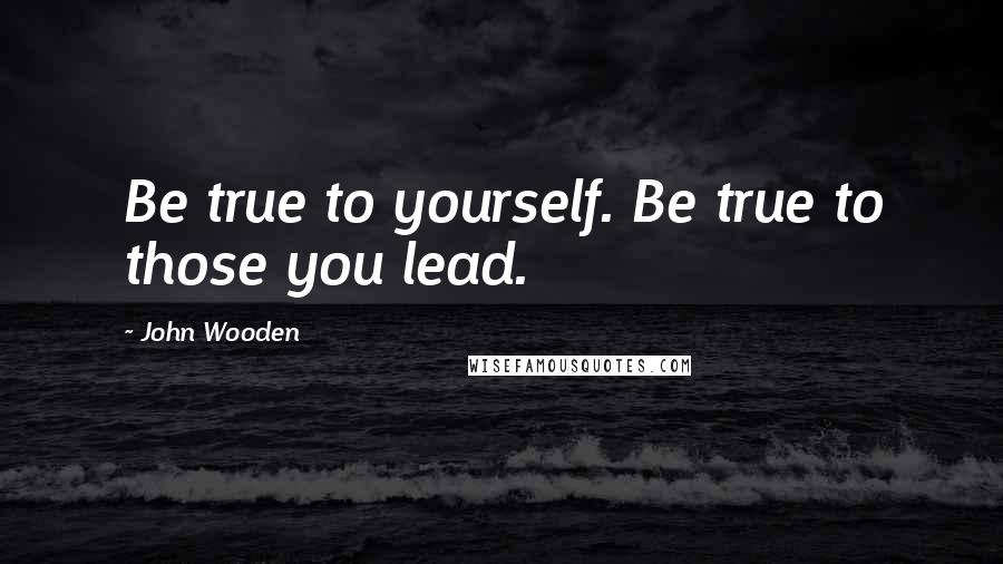 John Wooden Quotes: Be true to yourself. Be true to those you lead.