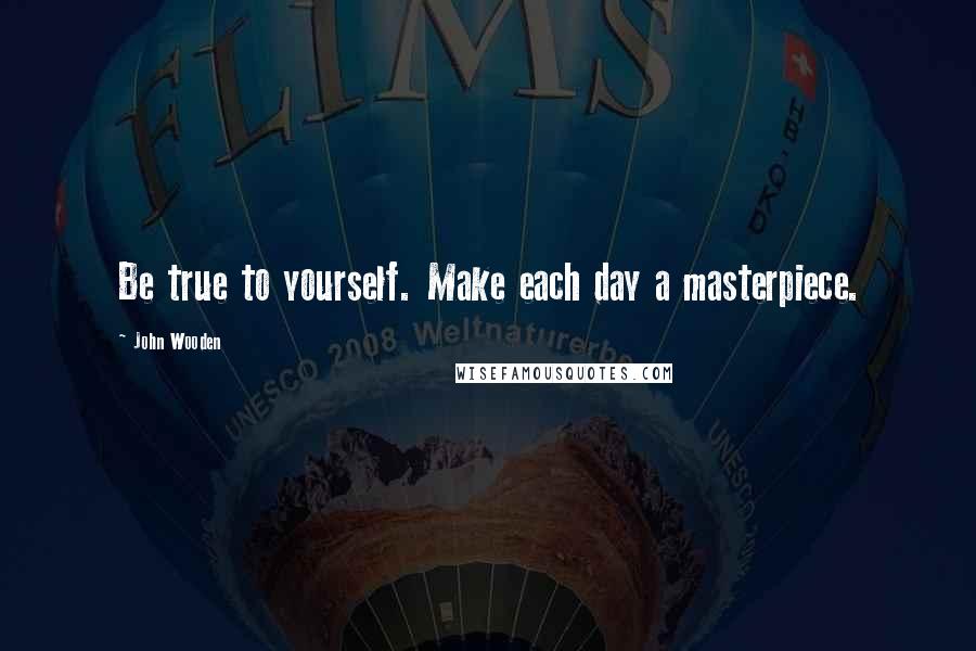 John Wooden Quotes: Be true to yourself. Make each day a masterpiece.