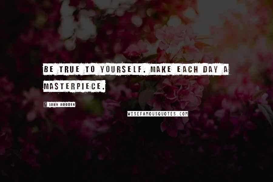 John Wooden Quotes: Be true to yourself. Make each day a masterpiece.