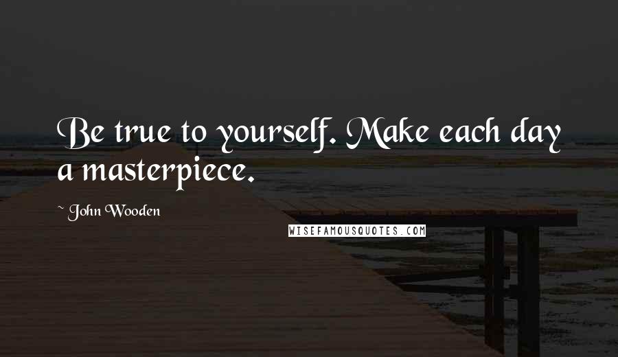 John Wooden Quotes: Be true to yourself. Make each day a masterpiece.