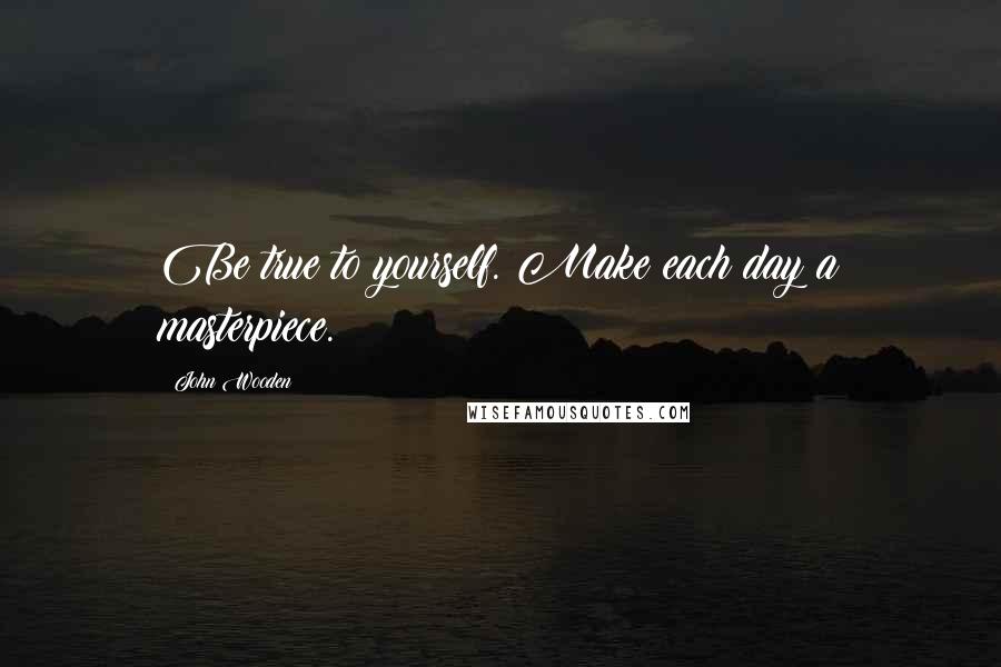 John Wooden Quotes: Be true to yourself. Make each day a masterpiece.