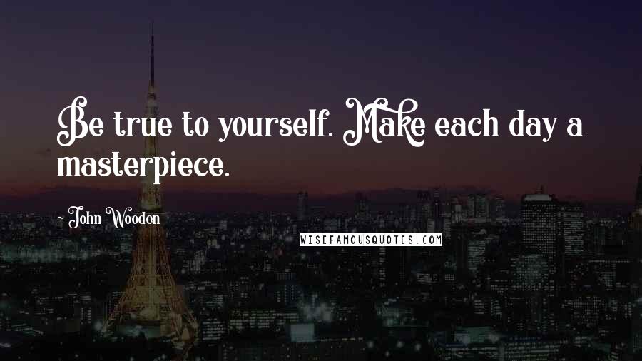 John Wooden Quotes: Be true to yourself. Make each day a masterpiece.