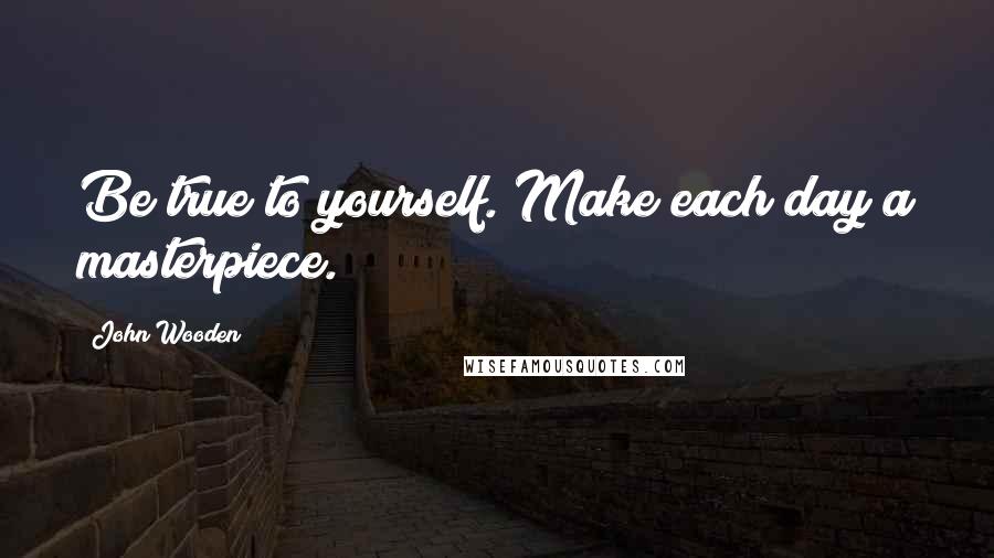 John Wooden Quotes: Be true to yourself. Make each day a masterpiece.