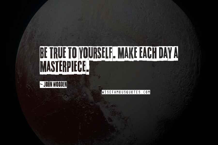 John Wooden Quotes: Be true to yourself. Make each day a masterpiece.