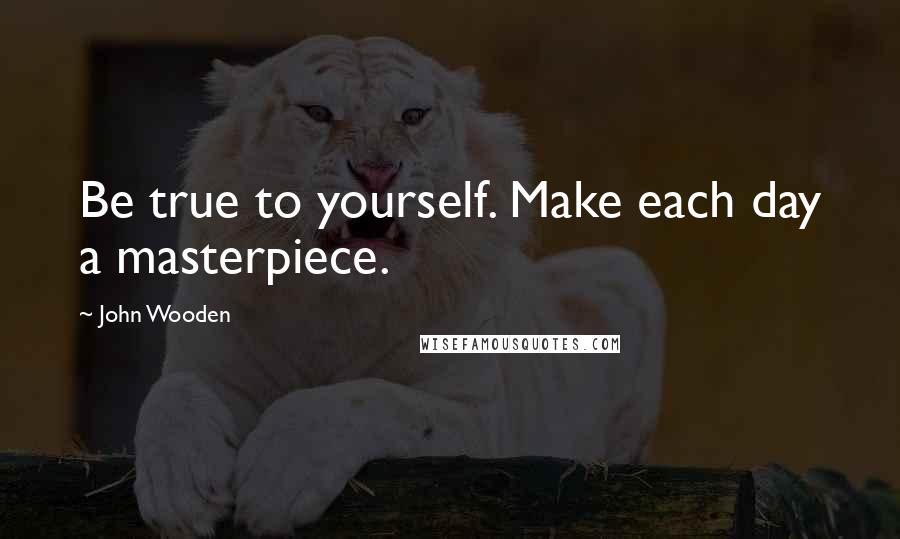 John Wooden Quotes: Be true to yourself. Make each day a masterpiece.