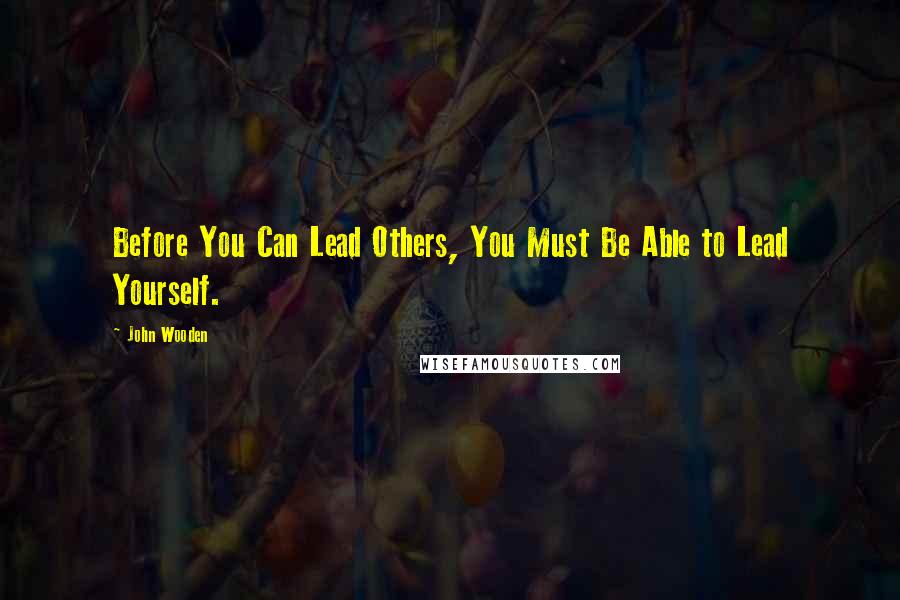 John Wooden Quotes: Before You Can Lead Others, You Must Be Able to Lead Yourself.