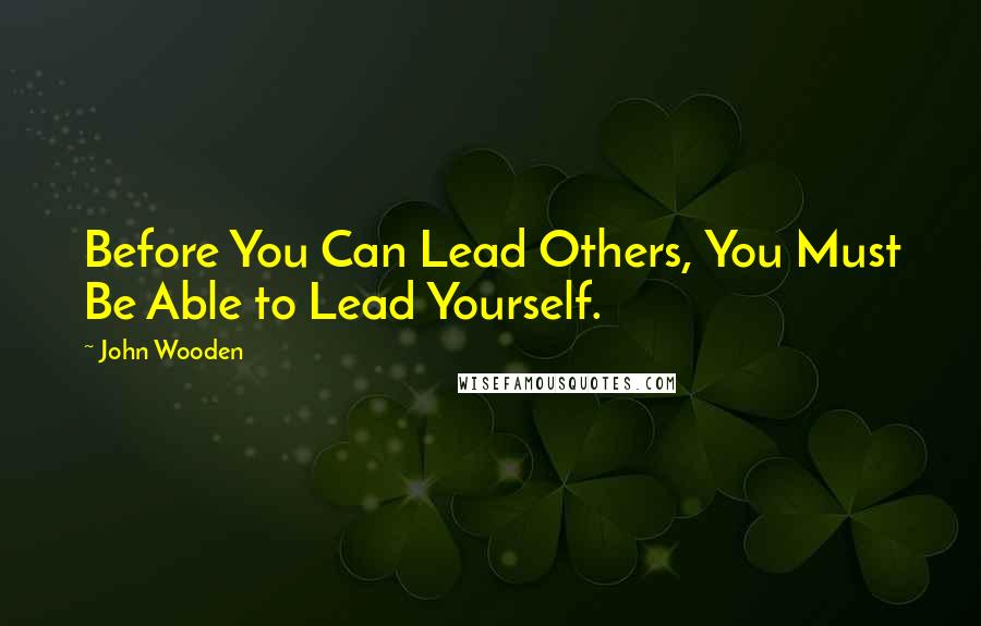 John Wooden Quotes: Before You Can Lead Others, You Must Be Able to Lead Yourself.