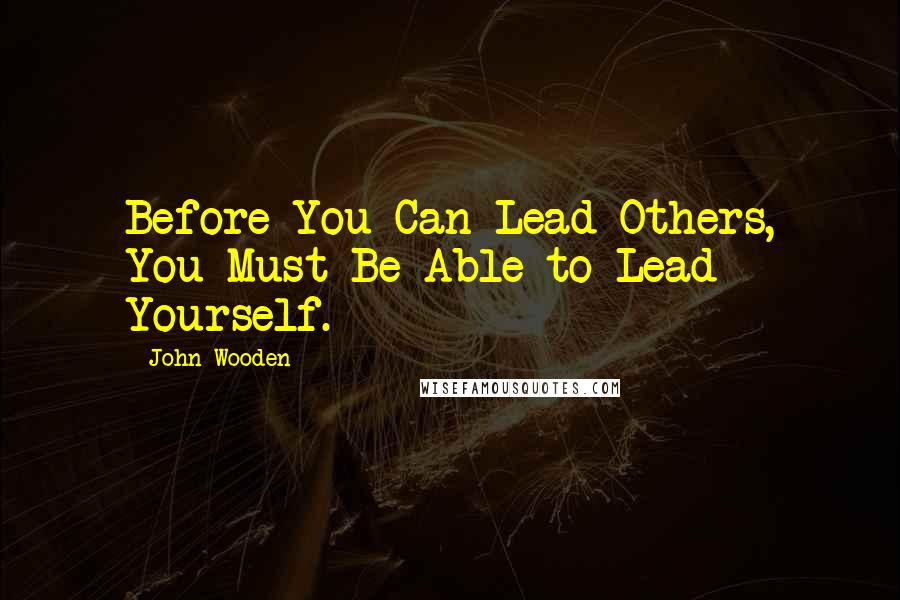 John Wooden Quotes: Before You Can Lead Others, You Must Be Able to Lead Yourself.