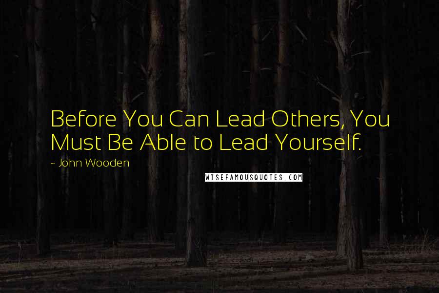 John Wooden Quotes: Before You Can Lead Others, You Must Be Able to Lead Yourself.